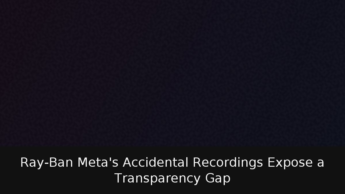 Ray-Ban Meta’s Accidental Recordings Expose a Transparency Gap