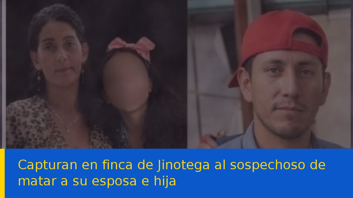 Capturan en finca de Jinotega al sospechoso de matar a su esposa e hija