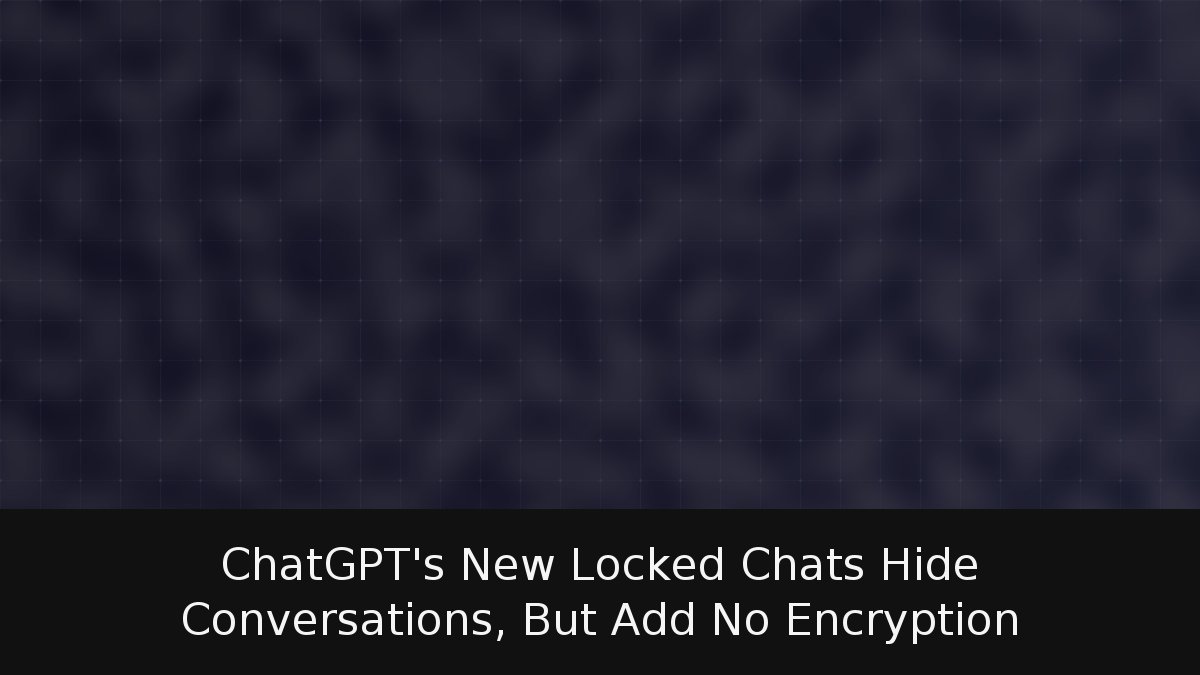ChatGPT’s New Locked Chats Hide Conversations, But Add No Encryption