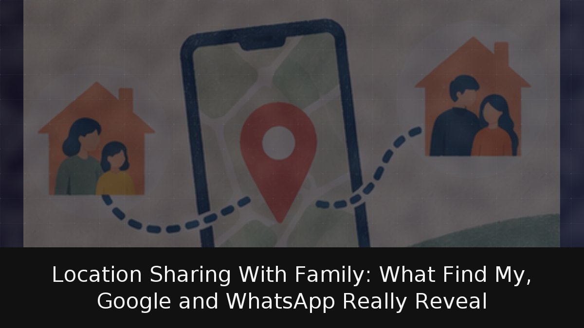 Location Sharing With Family: What Find My, Google and WhatsApp Really Reveal