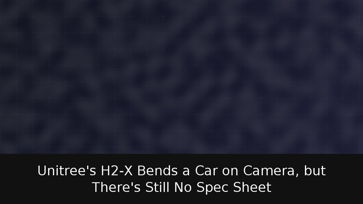 Unitree’s H2-X Bends a Car on Camera, but There’s Still No Spec Sheet