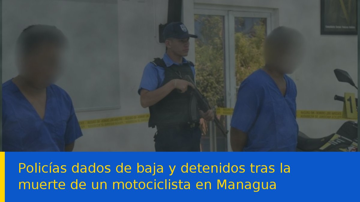 Policías dados de baja y detenidos tras la muerte de un motociclista en Managua