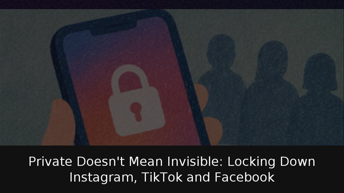 Private Doesn’t Mean Invisible: Locking Down Instagram, TikTok and Facebook